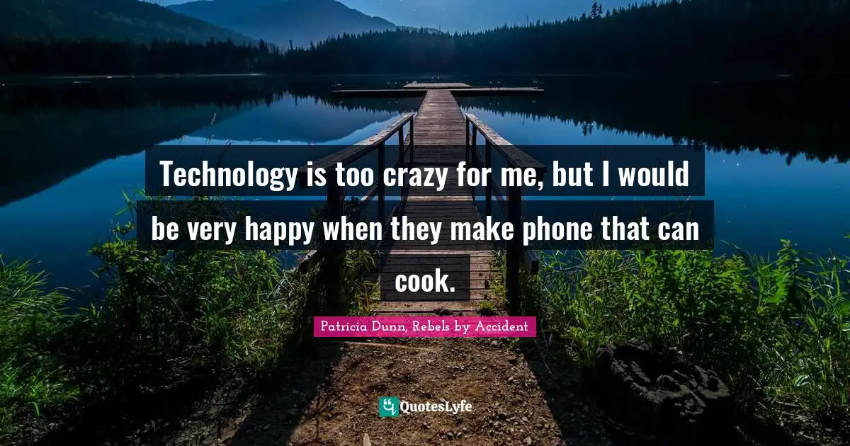 Technology is too crazy for me, but I would be very happy when they make phone that can cook.