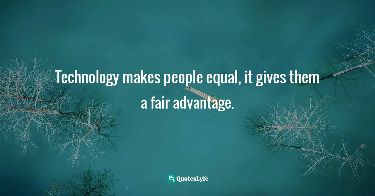 Technology makes people equal, it gives them a fair advantage.