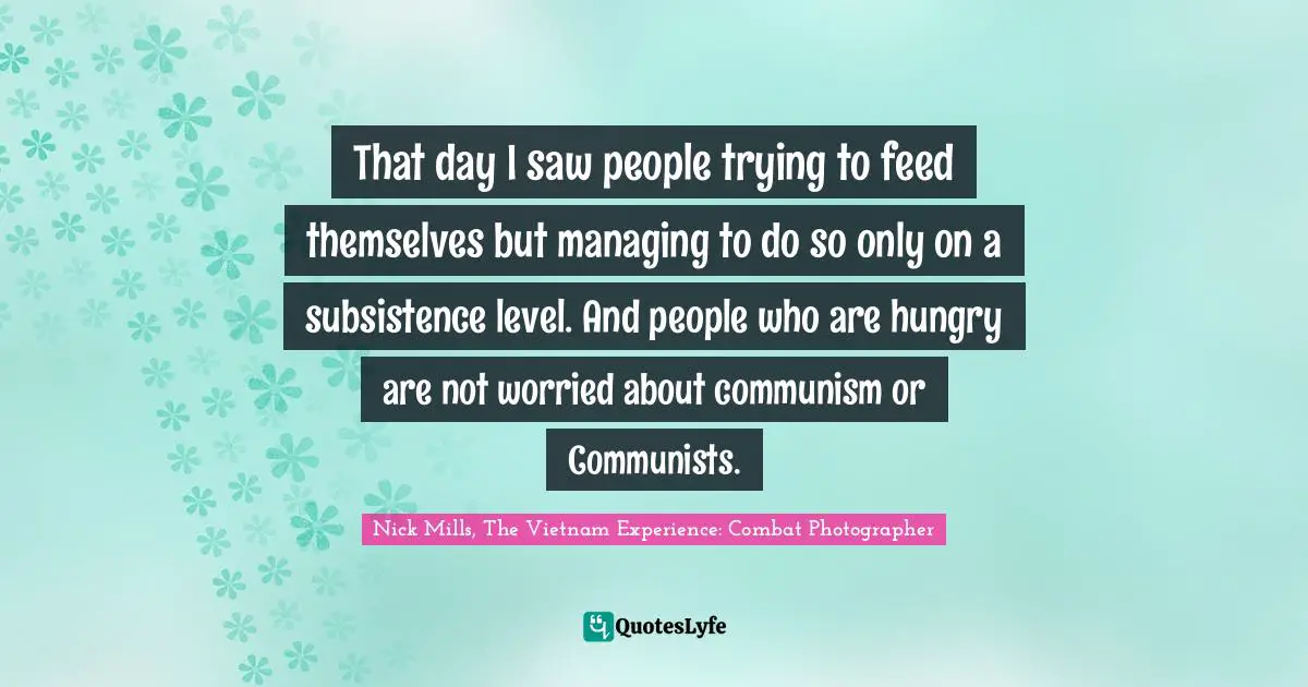 That day I saw people trying to feed themselves but managing to do so only on a subsistence level. And people who are hungry are not worried about communism or Communists.