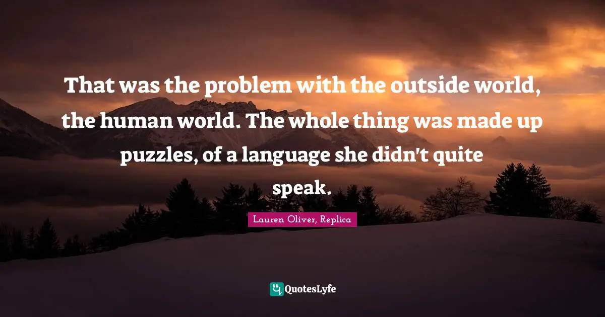 That was the problem with the outside world, the human world. The whole thing was made up puzzles, of a language she didn't quite speak.