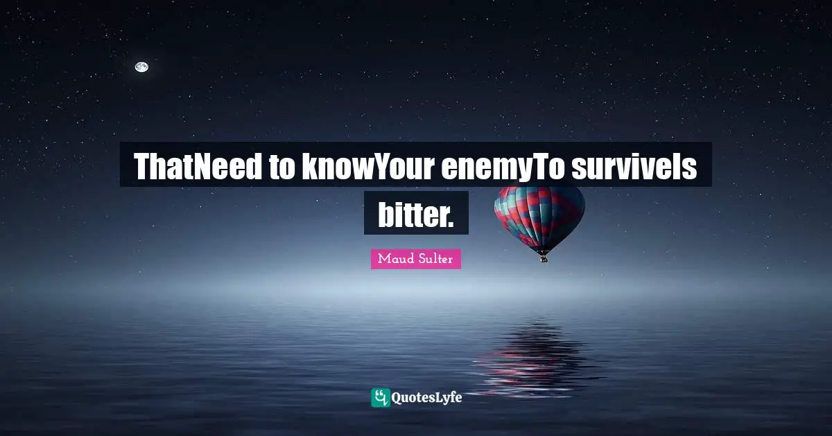 ThatNeed to knowYour enemyTo surviveIs bitter.