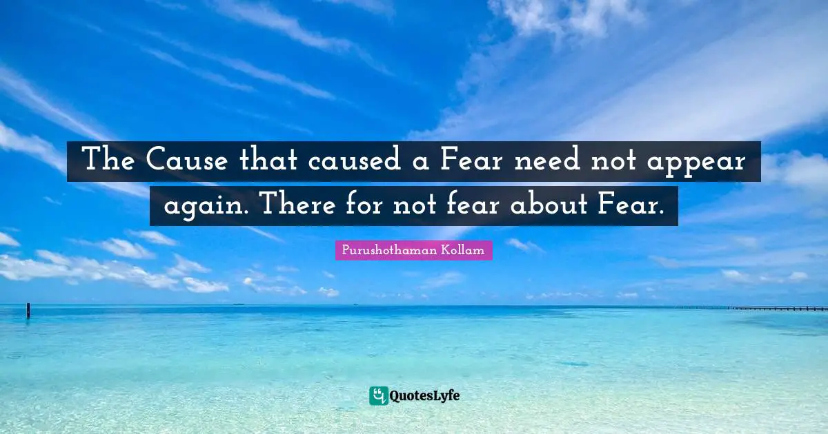 The Cause that caused a Fear need not appear again. There for not fear about Fear.