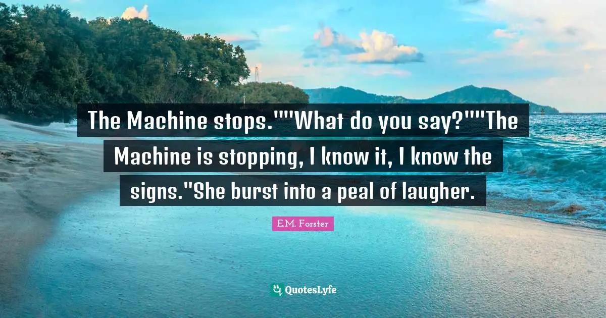 The Machine stops.""What do you say?""The Machine is stopping, I know it, I know the signs."She burst into a peal of laugher.