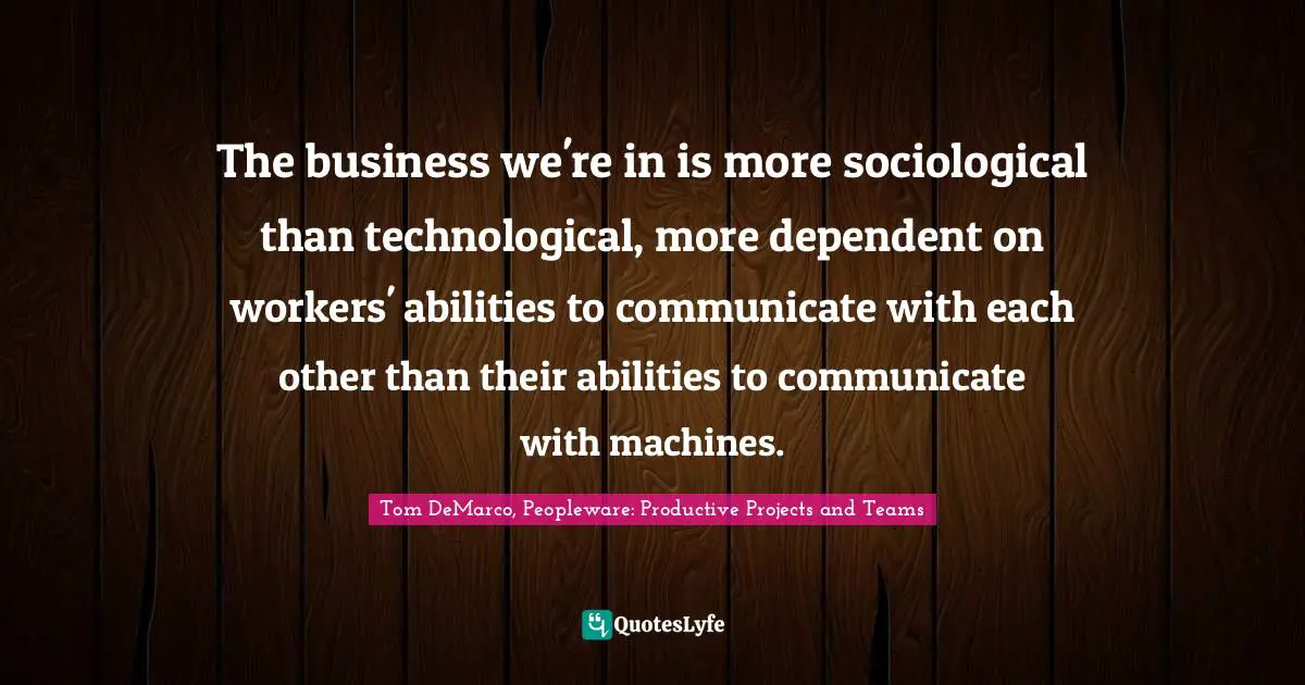 Software Engineering Quotes: "The business we're in is more sociological than technological, more dependent on workers' abilities to communicate with each other than their abilities to communicate with machines."