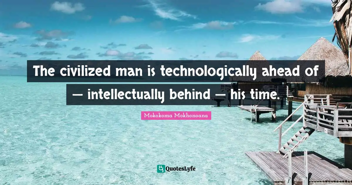 Mokokoma Mokhonoana Quotes: "The civilized man is technologically ahead of — intellectually behind — his time."