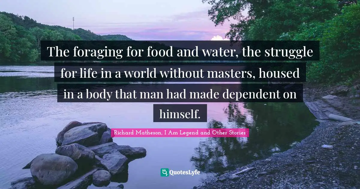 The foraging for food and water, the struggle for life in a world without masters, housed in a body that man had made dependent on himself.