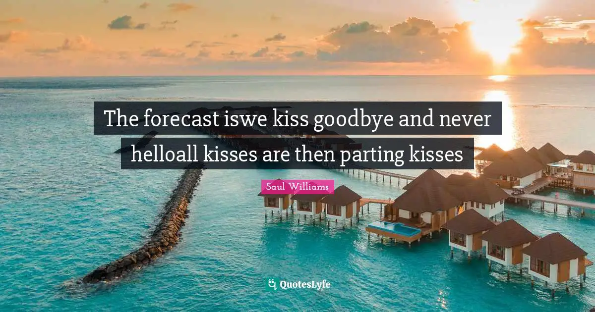 The forecast iswe kiss goodbye and never helloall kisses are then parting kisses