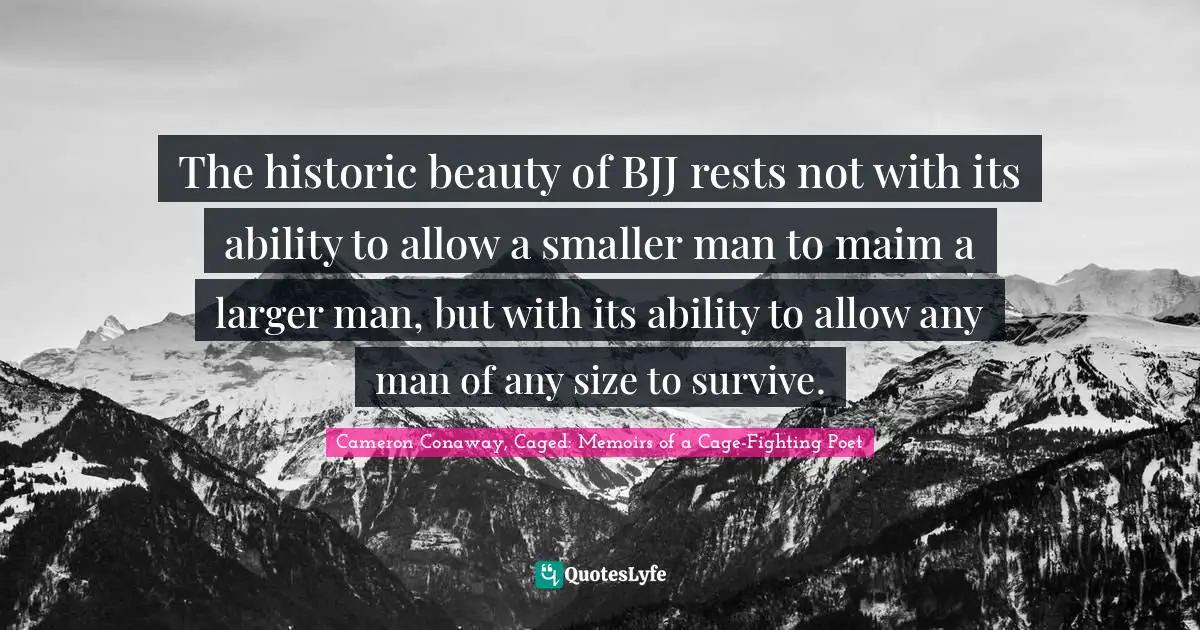 The historic beauty of BJJ rests not with its ability to allow a smaller man to maim a larger man, but with its ability to allow any man of any size to survive.