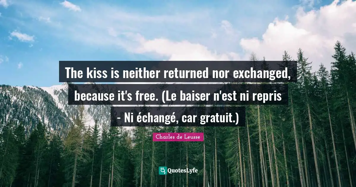 Baiser Quotes: "The kiss is neither returned nor exchanged, because it's free. (Le baiser n'est ni repris - Ni échangé, car gratuit.)"