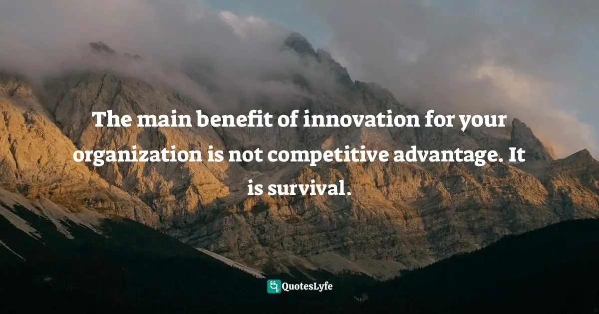 The main benefit of innovation for your organization is not competitive advantage. It is survival.
