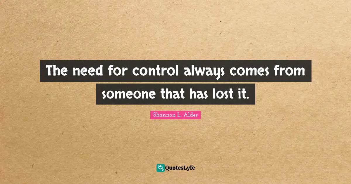 The need for control always comes from someone that has lost it.