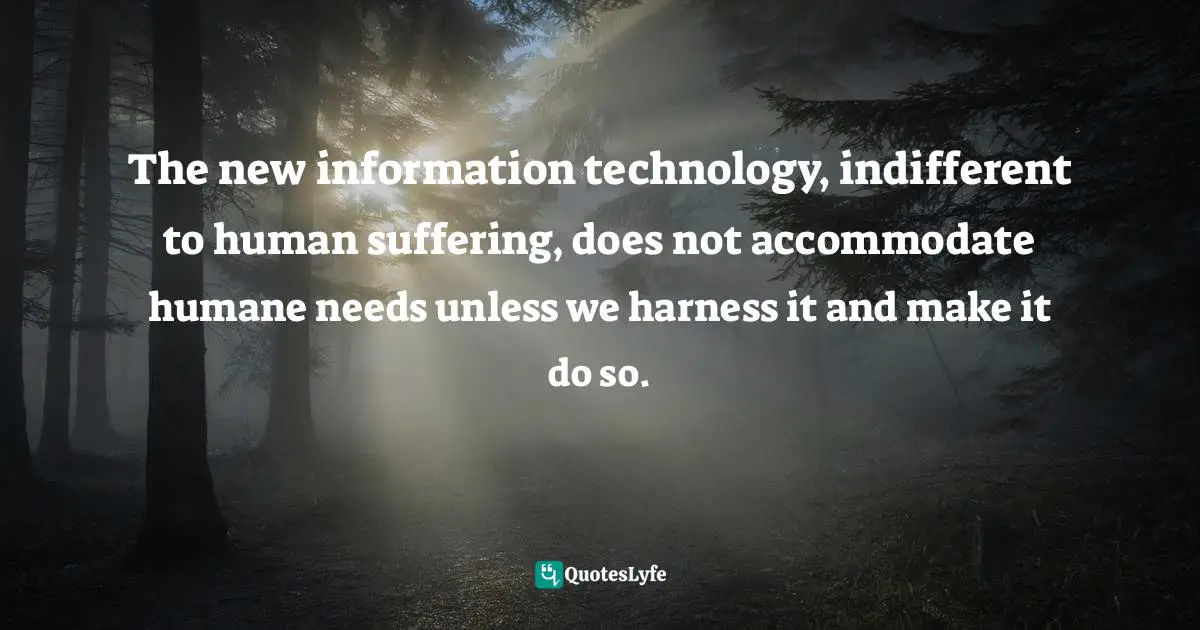 The new information technology, indifferent to human suffering, does not accommodate humane needs unless we harness it and make it do so.