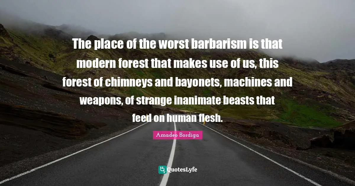 The place of the worst barbarism is that modern forest that makes use of us, this forest of chimneys and bayonets, machines and weapons, of strange inanimate beasts that feed on human flesh.