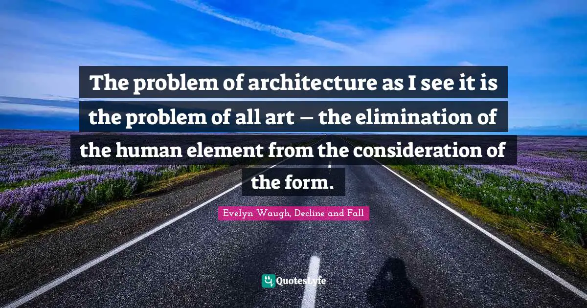 The problem of architecture as I see it is the problem of all art – the elimination of the human element from the consideration of the form.