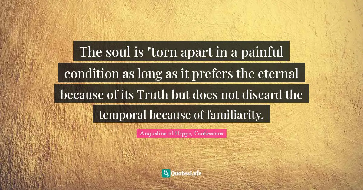 The soul is "torn apart in a painful condition as long as it prefers the eternal because of its Truth but does not discard the temporal because of familiarity.