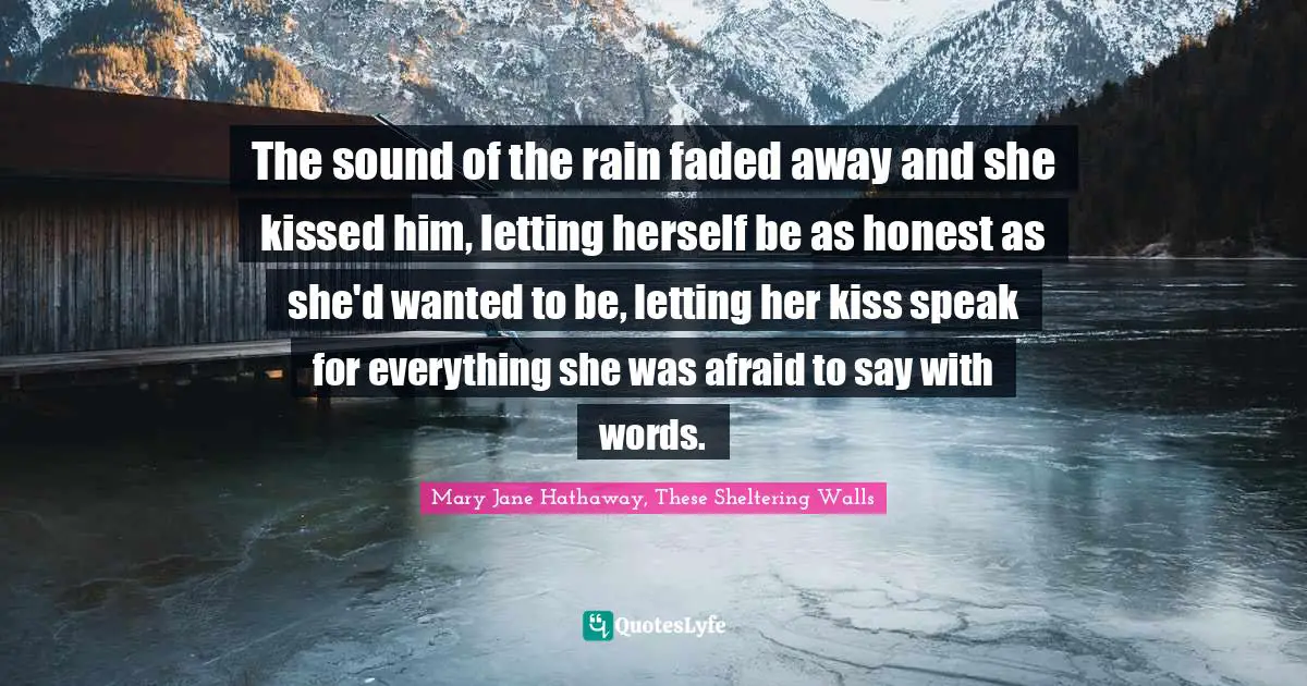The sound of the rain faded away and she kissed him, letting herself be as honest as she'd wanted to be, letting her kiss speak for everything she was afraid to say with words.