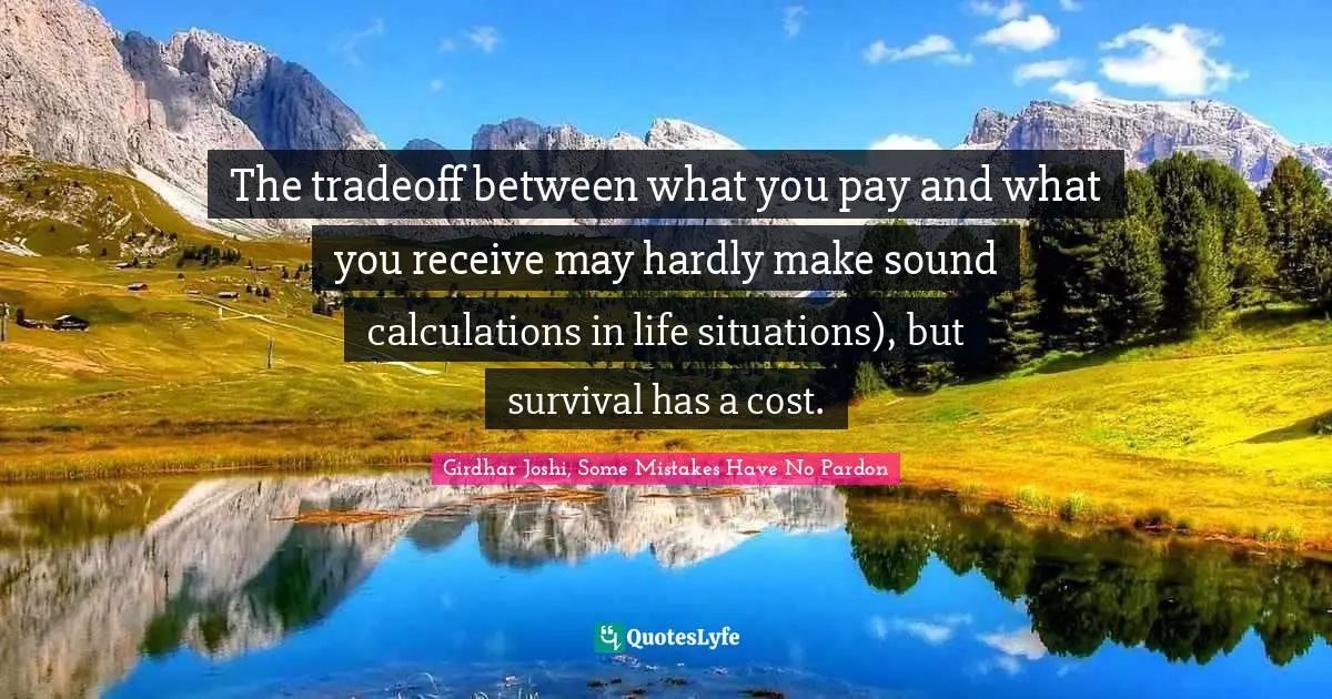The tradeoff between what you pay and what you receive may hardly make sound calculations in life situations), but survival has a cost.