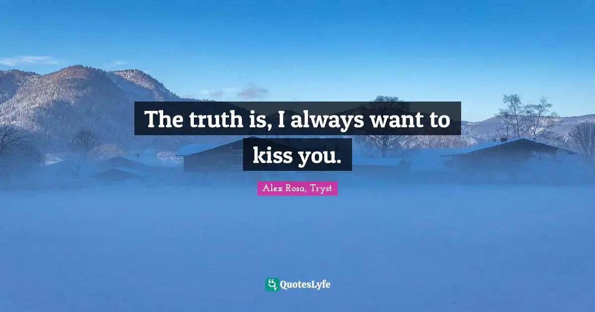 The truth is, I always want to kiss you.
