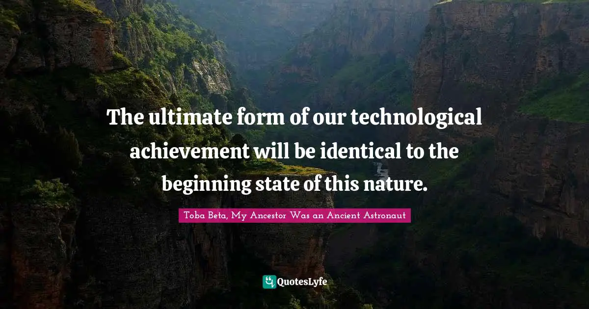 Toba Beta Quotes: "The ultimate form of our technological achievement will be identical to the beginning state of this nature."