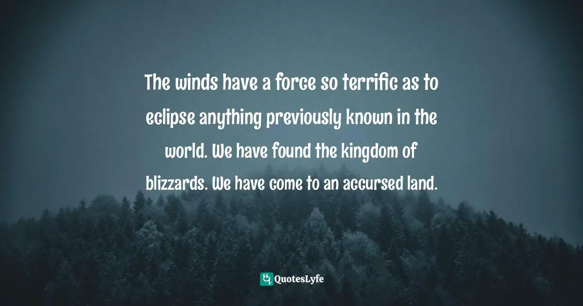 The winds have a force so terrific as to eclipse anything previously known in the world. We have found the kingdom of blizzards. We have come to an accursed land.