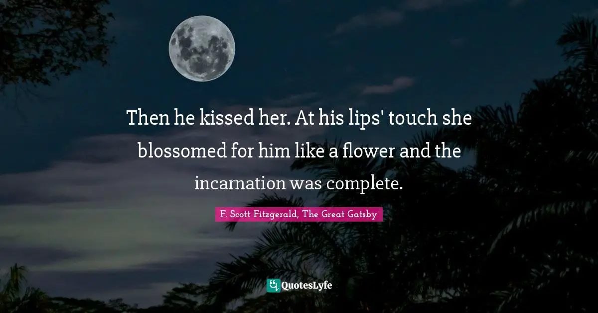 Gatsby Quotes: "Then he kissed her. At his lips' touch she blossomed for him like a flower and the incarnation was complete."