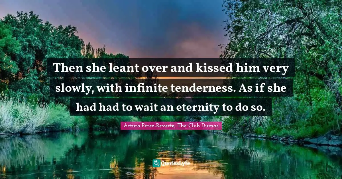 Then she leant over and kissed him very slowly, with infinite tenderness. As if she had had to wait an eternity to do so.