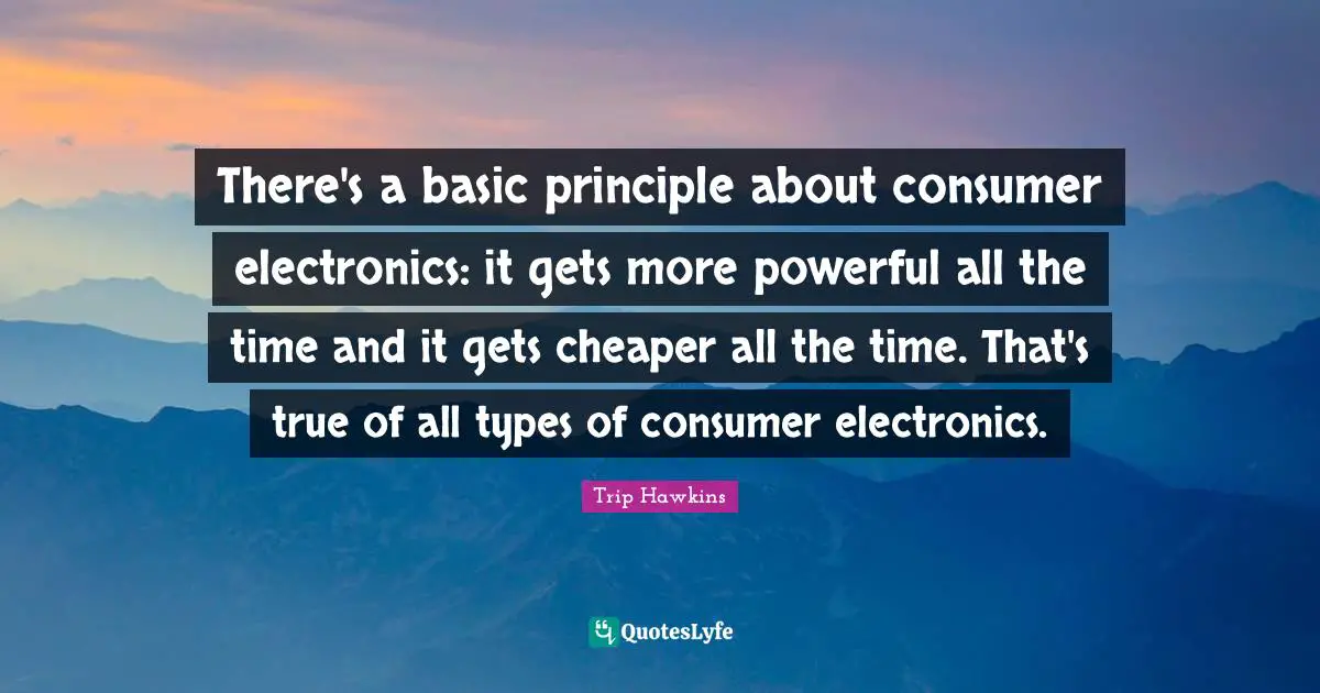 There's a basic principle about consumer electronics: it gets more powerful all the time and it gets cheaper all the time. That's true of all types of consumer electronics.