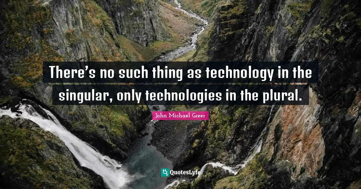 John Michael Greer Quotes: "There’s no such thing as technology in the singular, only technologies in the plural."
