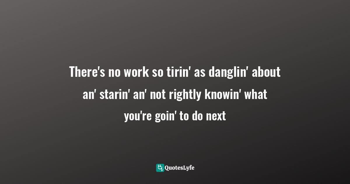 T S Eliot Quotes: "There's no work so tirin' as danglin' about an' starin' an' not rightly knowin' what you're goin' to do next"