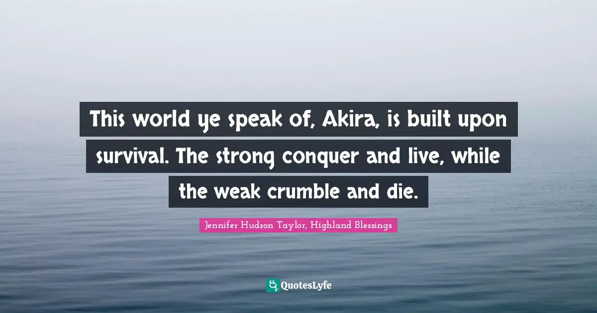 This world ye speak of, Akira, is built upon survival. The strong conquer and live, while the weak crumble and die.
