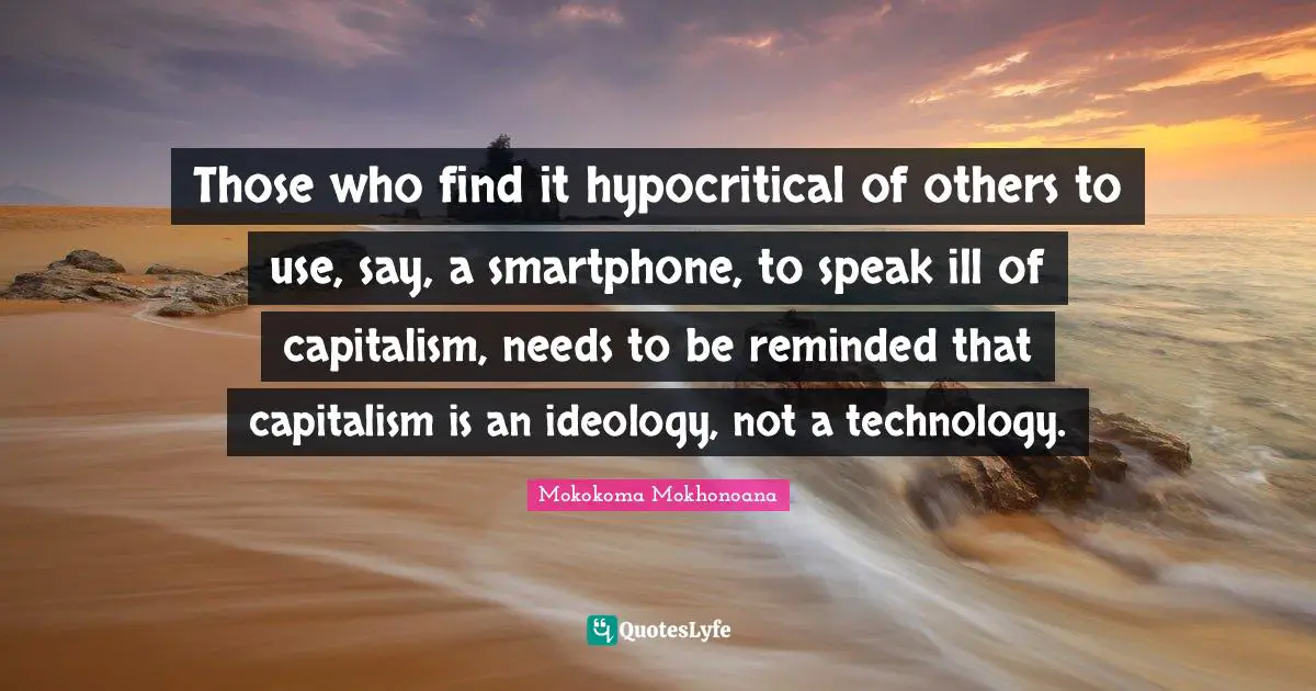 Mokokoma Mokhonoana Quotes: Those who find it hypocritical of others to use, say, a smartphone, to speak ill of capitalism, needs to be reminded that capitalism is an ideology, not a technology.