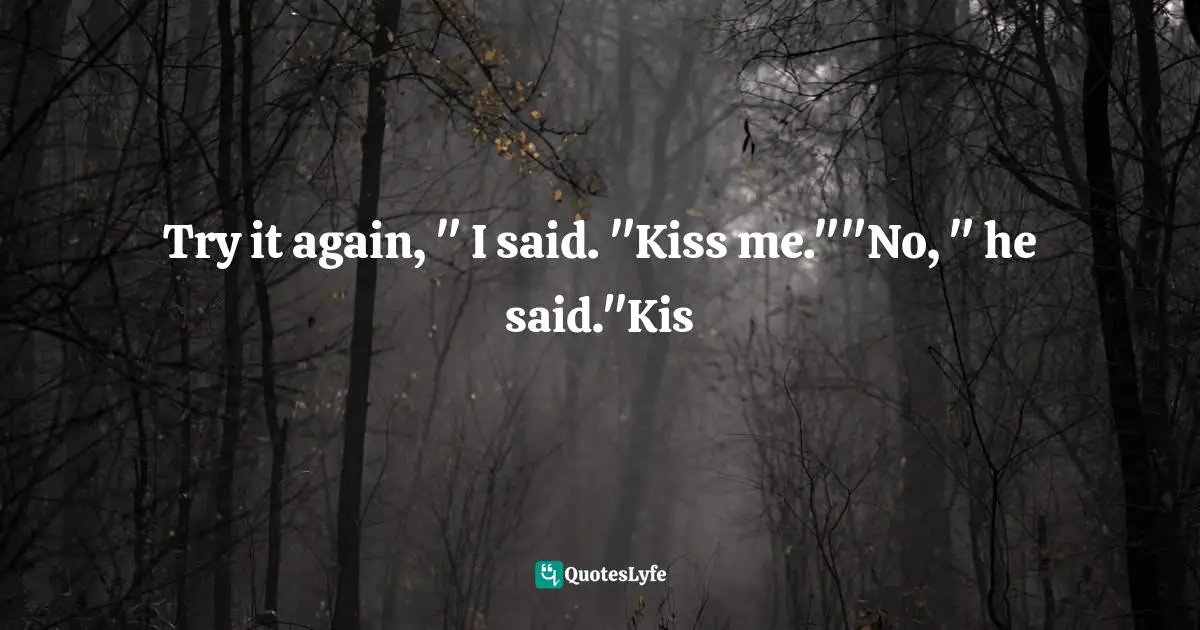 Try it again, " I said. "Kiss me.""No, " he said."Kis