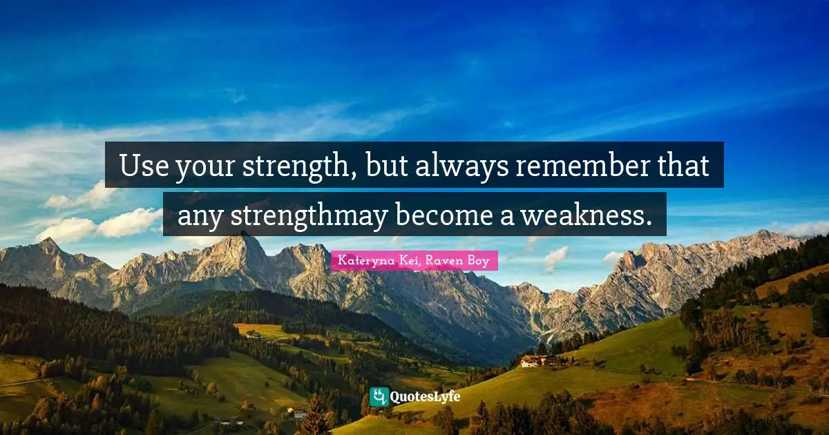 Use your strength, but always remember that any strengthmay become a weakness.