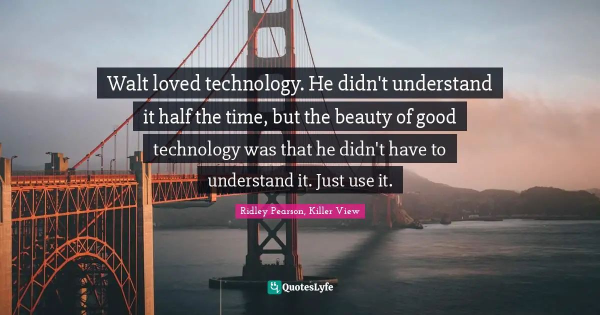 Walt loved technology. He didn't understand it half the time, but the beauty of good technology was that he didn't have to understand it. Just use it.