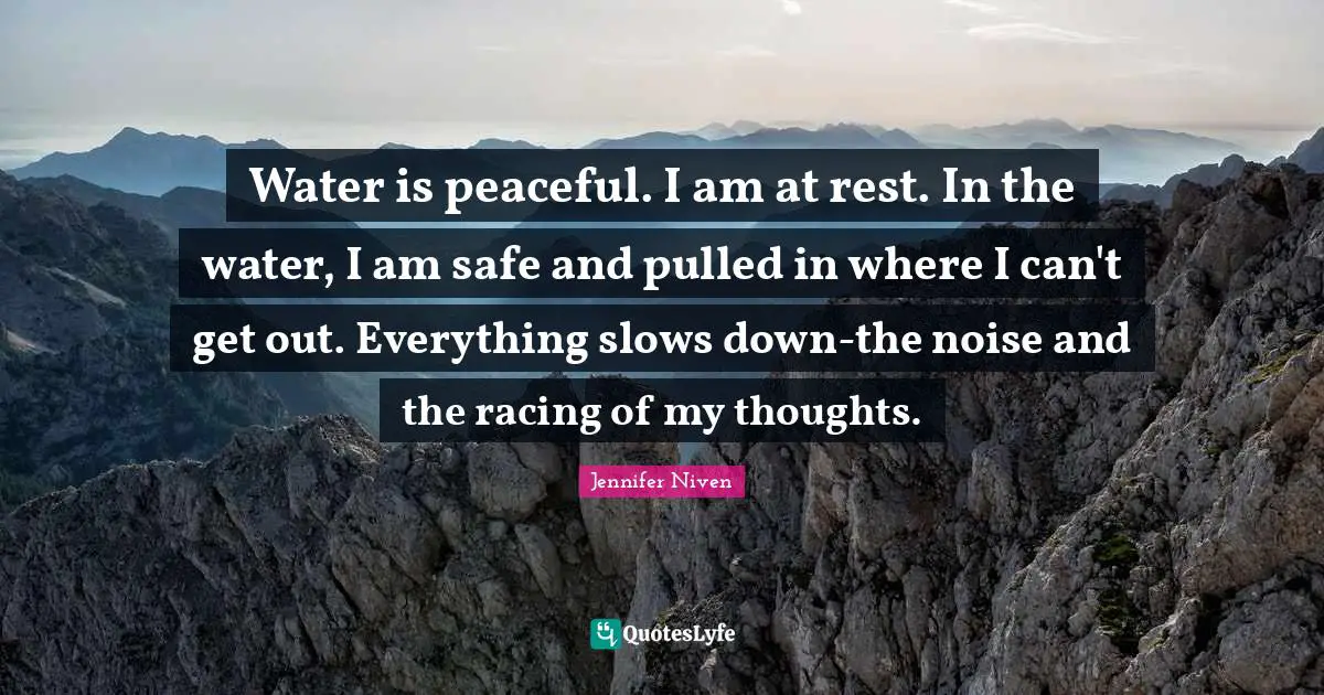 Water is peaceful. I am at rest. In the water, I am safe and pulled in where I can't get out. Everything slows down-the noise and the racing of my thoughts.