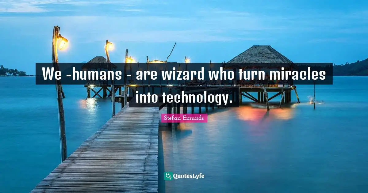 We -humans - are wizard who turn miracles into technology.