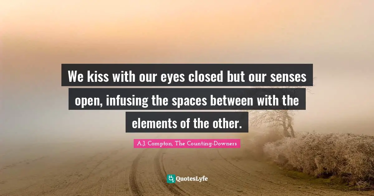 We kiss with our eyes closed but our senses open, infusing the spaces between with the elements of the other.