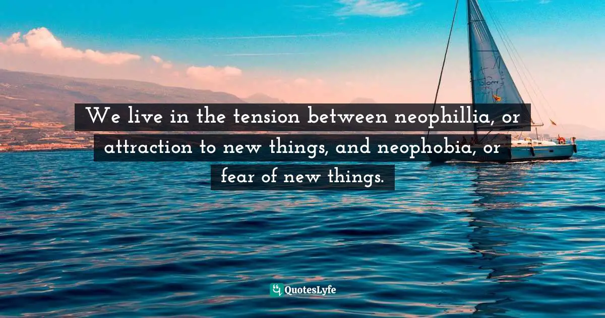 Jonathan Haidt, The Righteous Mind: Why Good People Are Divided By Politics And Religion Quotes: "We live in the tension between neophillia, or attraction to new things, and neophobia, or fear of new things."