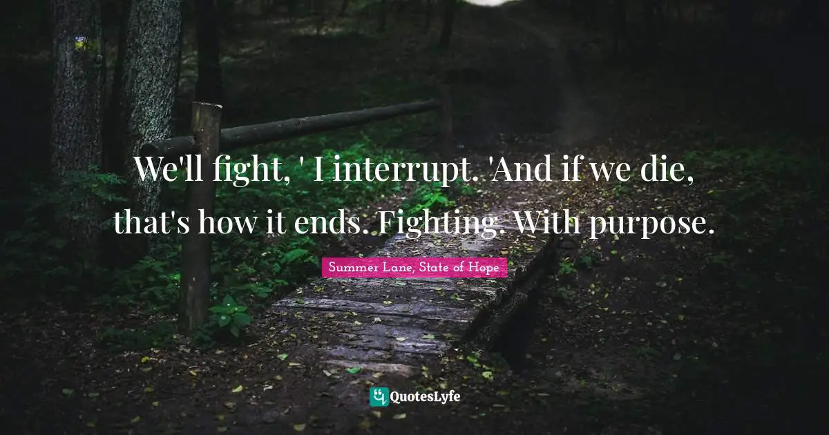 We'll fight, ' I interrupt. 'And if we die, that's how it ends. Fighting. With purpose.