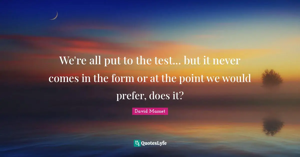 We're all put to the test... but it never comes in the form or at the point we would prefer, does it?