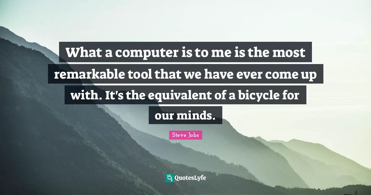 Steve Jobs Quotes: "What a computer is to me is the most remarkable tool that we have ever come up with. It's the equivalent of a bicycle for our minds."