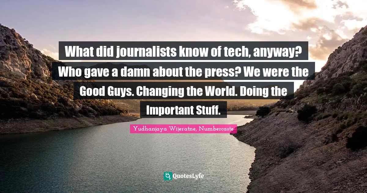 What did journalists know of tech, anyway? Who gave a damn about the press? We were the Good Guys. Changing the World. Doing the Important Stuff.