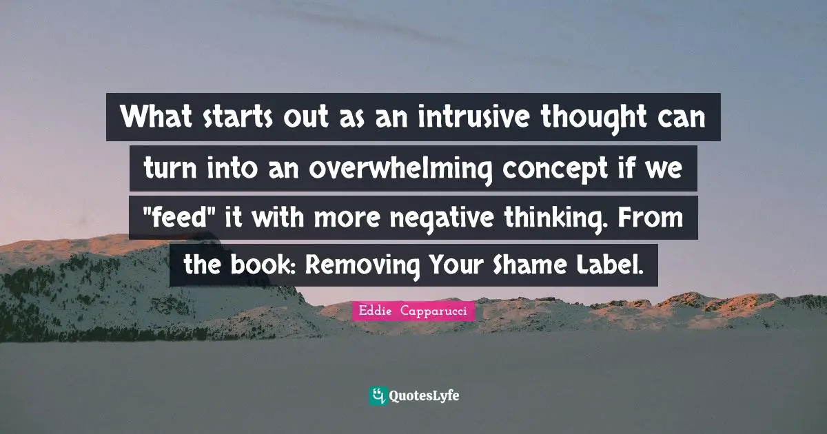 What starts out as an intrusive thought can turn into an overwhelming concept if we "feed" it with more negative thinking. From the book: Removing Your Shame Label.