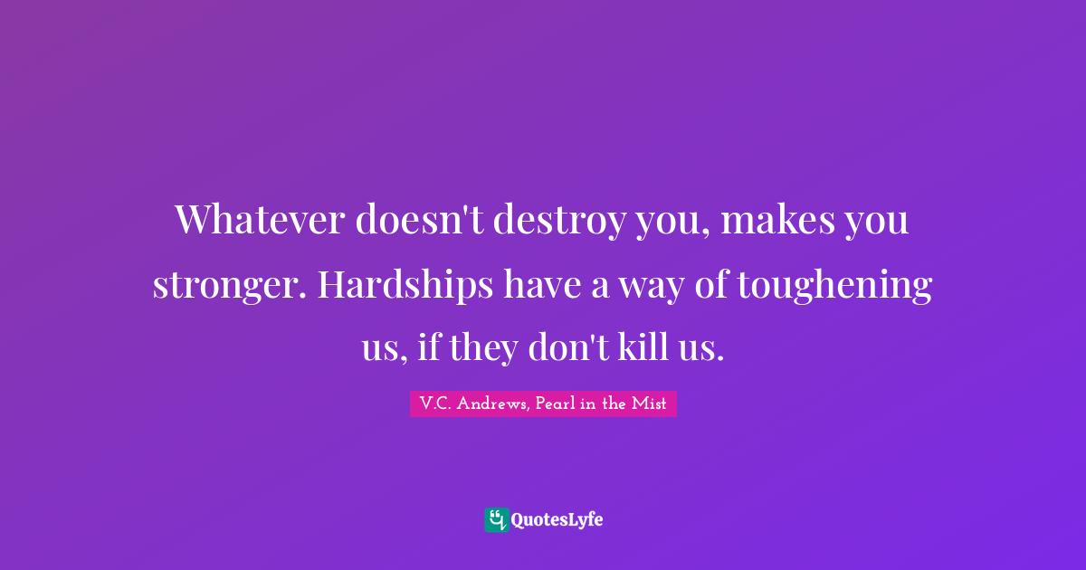 Hardships Quotes: "Whatever doesn't destroy you, makes you stronger. Hardships have a way of toughening us, if they don't kill us."