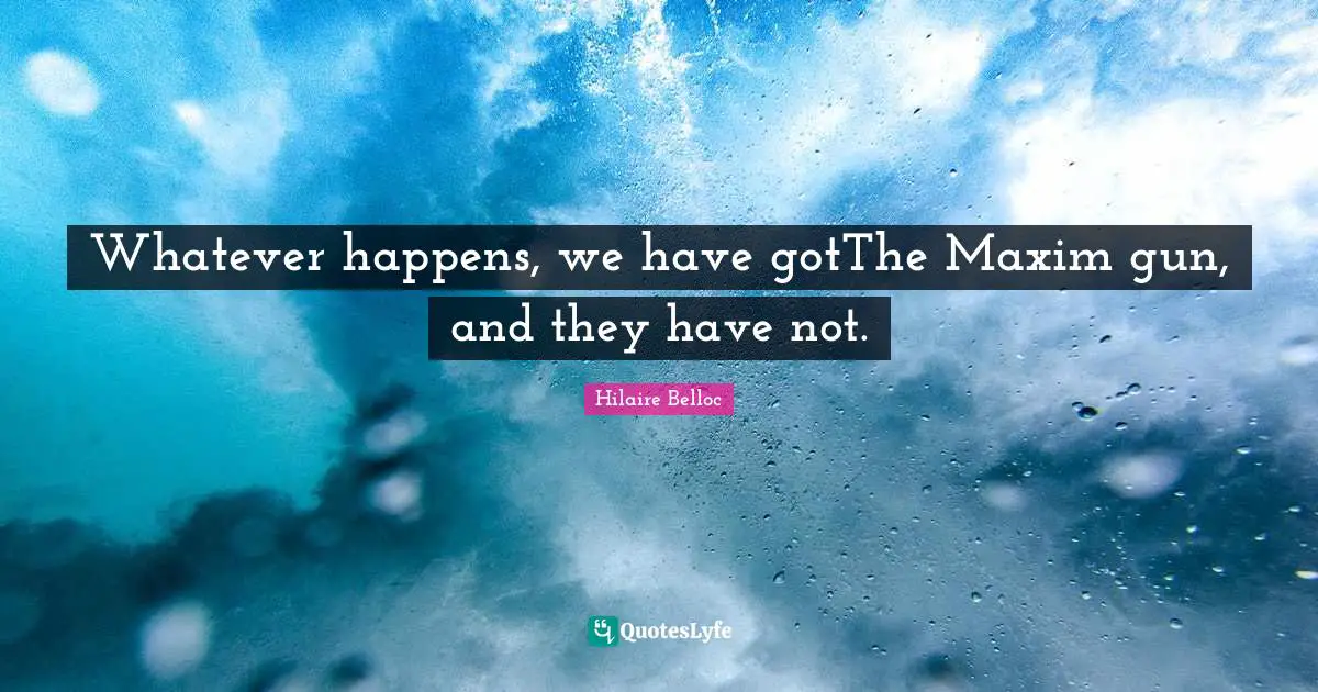 Might Makes Right Quotes: "Whatever happens, we have gotThe Maxim gun, and they have not."