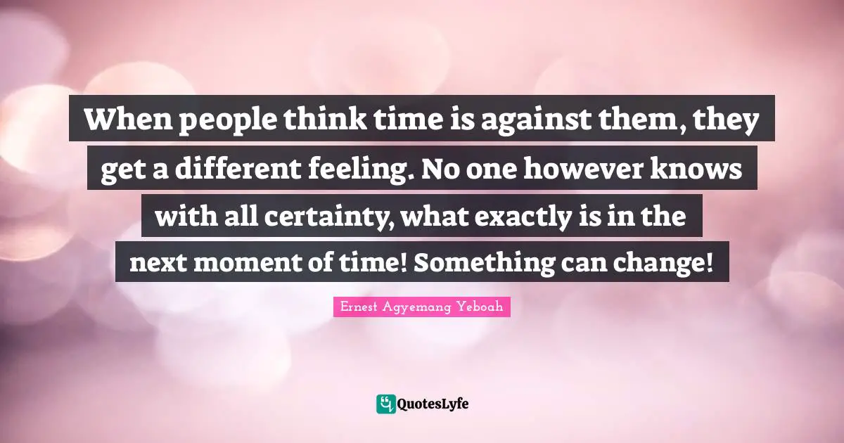 When people think time is against them, they get a different feeling. No one however knows with all certainty, what exactly is in the next moment of time! Something can change!