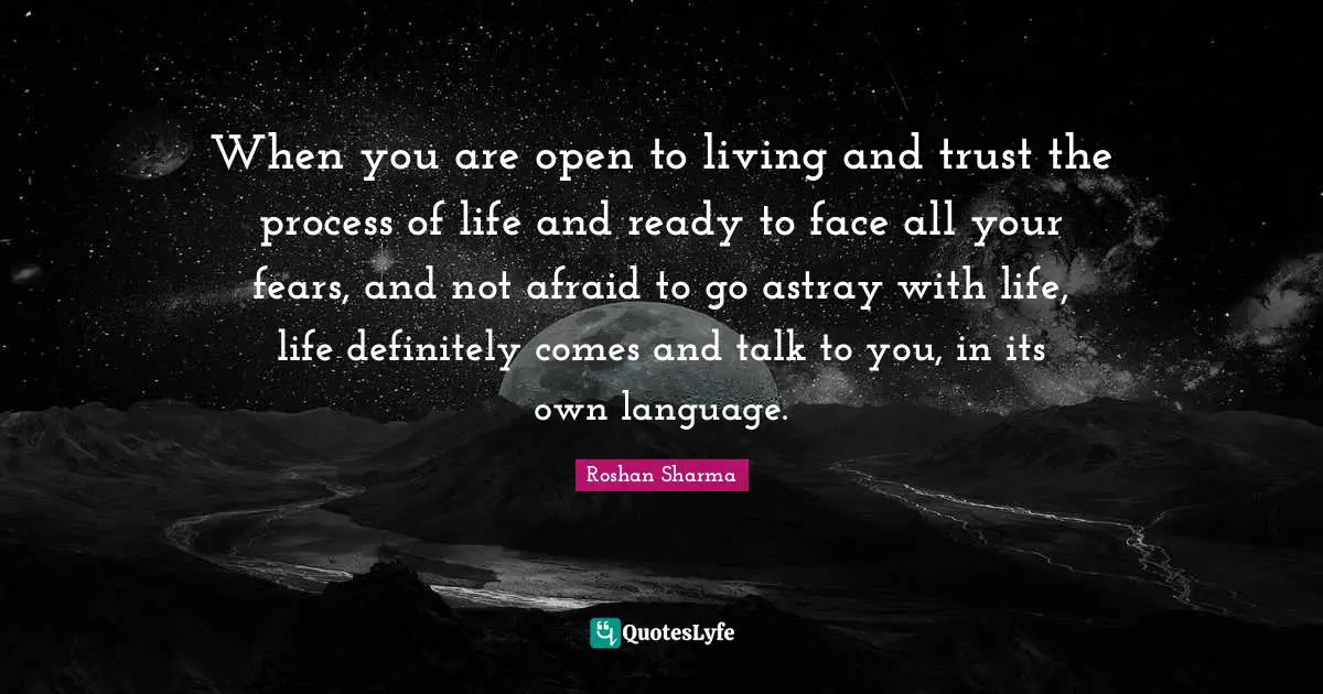 Explore Quotes: "When you are open to living and trust the process of life and ready to face all your fears, and not afraid to go astray with life, life definitely comes and talk to you, in its own language."