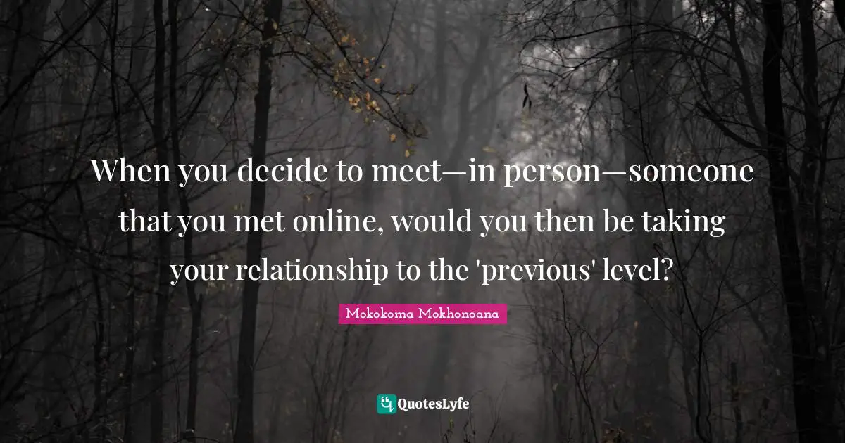 Mokokoma Mokhonoana Quotes: "When you decide to meet—in person—someone that you met online, would you then be taking your relationship to the 'previous' level?"