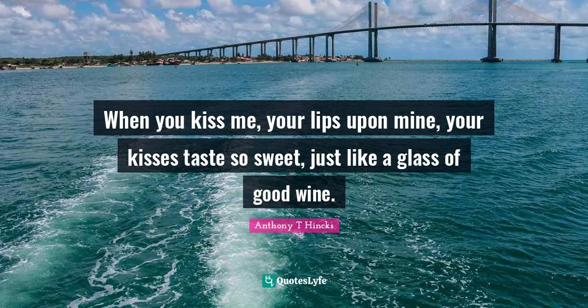 When you kiss me, your lips upon mine, your kisses taste so sweet, just like a glass of good wine.