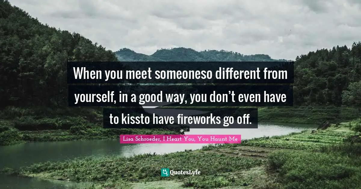 When you meet someoneso different from yourself, in a good way, you don’t even have to kissto have fireworks go off.